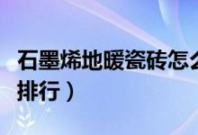 石墨烯地暖瓷砖怎么样（石墨烯地暖瓷砖品牌排行）