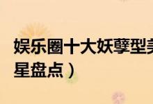 娱乐圈十大妖孽型美男（比女人还漂亮的男明星盘点）