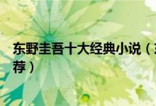 东野圭吾十大经典小说（东野圭吾小说盘点东野圭吾作品推荐）
