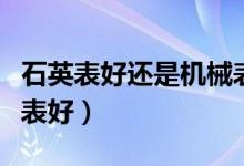 石英表好还是机械表耐用（石英表好还是机械表好）