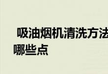  吸油烟机清洗方法有哪些清洗的时候要注意哪些点 