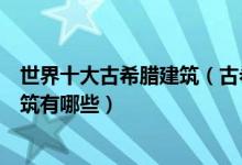 世界十大古希腊建筑（古希腊建筑代表作著名古希腊风格建筑有哪些）