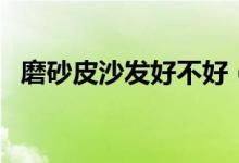 磨砂皮沙发好不好（磨砂皮沙发怎么保养）