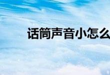 话筒声音小怎么解决（话筒声音小）