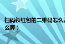 扫码领红包的二维码怎么弄,图文版（扫码领红包的二维码怎么弄）