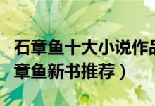 石章鱼十大小说作品（石章鱼小说哪部好看石章鱼新书推荐）
