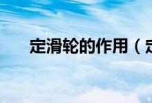 定滑轮的作用（定滑轮的作用是什么）
