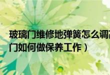 玻璃门维修地弹簧怎么调高低（玻璃门的地弹簧怎么调玻璃门如何做保养工作）