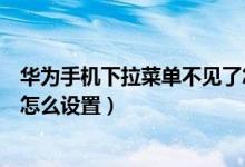 华为手机下拉菜单不见了怎么找（华为手机下拉菜单不见了怎么设置）