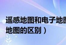 遥感地图和电子地图的区别（遥感地图与电子地图的区别）