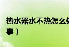热水器水不热怎么处理（热水器水不热怎么回事）