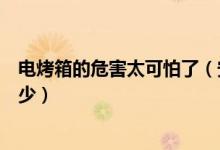电烤箱的危害太可怕了（安全第一！电烤箱的危害你了解多少）