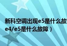 新科空调出现e5是什么故障怎么排除（新科空调e1/e2/e3/e4/e5是什么故障）