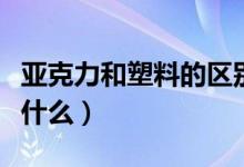 亚克力和塑料的区别（亚克力和塑料的区别是什么）