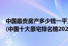 中国最贵房产多少钱一平方（中国最贵的房子多少钱一平方(中国十大豪宅排名榜2021)）