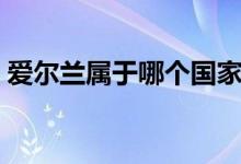爱尔兰属于哪个国家（爱尔兰属于哪个国家）