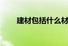 建材包括什么材料（建材包括什么）