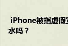  iPhone被指虚假宣传是真的吗？iPhone防水吗？ 