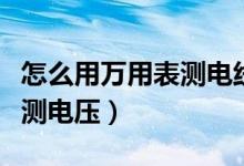 怎么用万用表测电线有没有电（怎么用万用表测电压）