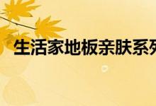生活家地板亲肤系列怎么样（全方面评测）