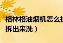 格林格油烟机怎么拆视频（格林格油烟机怎么拆出来洗）