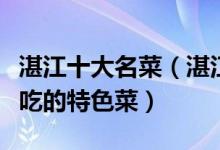 湛江十大名菜（湛江经典名菜有哪些来湛江必吃的特色菜）