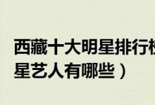 西藏十大明星排行榜（出生在西藏最有名的明星艺人有哪些）
