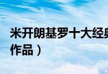 米开朗基罗十大经典作品（米开朗基罗的著名作品）