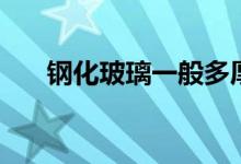 钢化玻璃一般多厚（这里有详细解答）