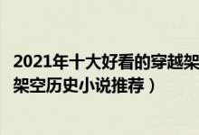 2021年十大好看的穿越架空小说（穿越架空小说排行榜穿越架空历史小说推荐）