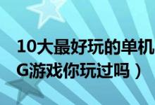 10大最好玩的单机RPG游戏（这些好玩的RPG游戏你玩过吗）
