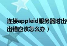 连接appleid服务器时出错怎么办（连接appleid服务器时出错应该怎么办）
