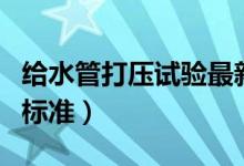给水管打压试验最新标准（给水管打压试验的标准）
