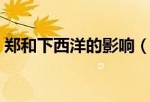 郑和下西洋的影响（郑和下西洋一共有几次）
