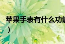 苹果手表有什么功能（苹果手表的功能有哪些）
