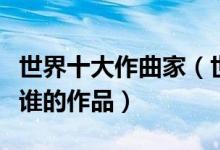 世界十大作曲家（世界著名作曲大师你最喜欢谁的作品）