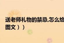 送老师礼物的禁忌,怎么给老师（送老师礼物的禁忌有哪些（图文））