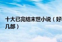十大已完结末世小说（好看末日小说推荐经典末世文你看过几部）