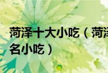 菏泽十大小吃（菏泽特色小吃排行菏泽有什么名小吃）