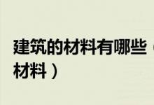 建筑的材料有哪些（常见的建筑材料包括哪些材料）