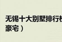 无锡十大别墅排行榜（无锡最贵别墅无锡顶级豪宅）