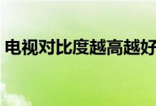 电视对比度越高越好么（电视对比度在哪调）