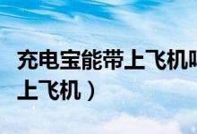 充电宝能带上飞机吗（充电宝多少毫安可以带上飞机）