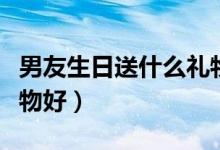 男友生日送什么礼物好呢（男友生日送什么礼物好）