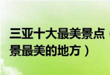 三亚十大最美景点（三亚最美旅游景点三亚风景最美的地方）