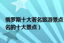 俄罗斯十大著名旅游景点（俄罗斯旅游景点排名俄罗斯最有名的十大景点）