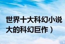 世界十大科幻小说（经典科幻小说排行榜最伟大的科幻巨作）