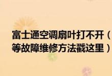富士通空调扇叶打不开（富士宝空调扇开不了机/按键不灵等故障维修方法戳这里）