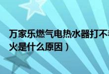 万家乐燃气电热水器打不着火（万家乐天然气热水器打不着火是什么原因）
