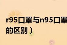 r95口罩与n95口罩区别（r95口罩与n95口罩的区别）